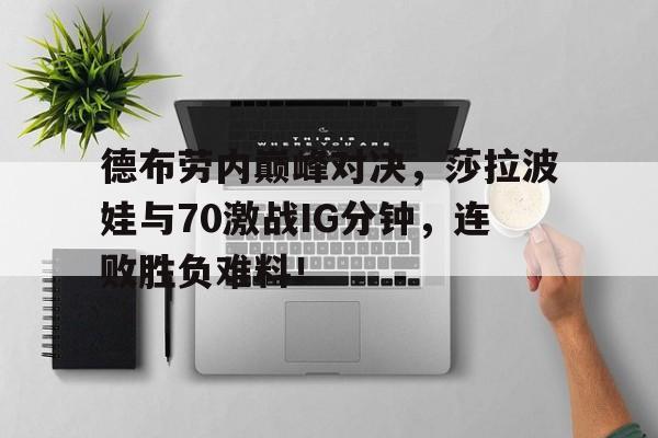 壹号娱乐-德布劳内巅峰对决，莎拉波娃与70激战IG分钟，连败胜负难料！的简单介绍